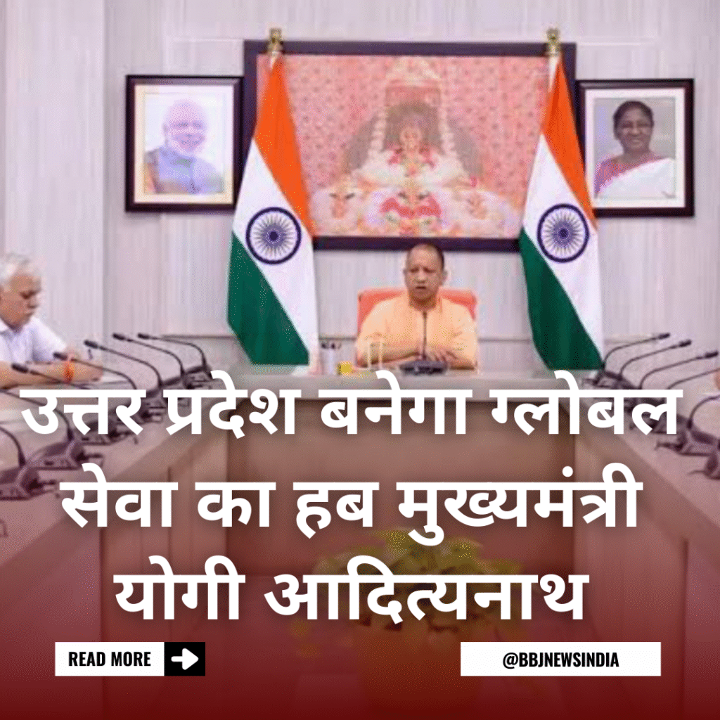 उत्तर प्रदेश बनेगा ग्लोबल सेवा का हब सीएम योगी आदित्यनाथ